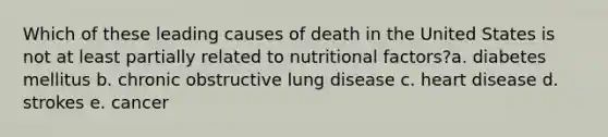 Which of these leading causes of death in the United States is not at least partially related to nutritional factors?a. diabetes mellitus b. chronic obstructive lung disease c. heart disease d. strokes e. cancer