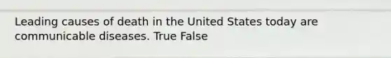 Leading causes of death in the United States today are communicable diseases. True False