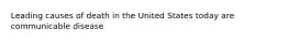 Leading causes of death in the United States today are communicable disease