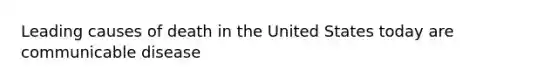 Leading causes of death in the United States today are communicable disease