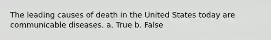 The leading causes of death in the United States today are communicable diseases. a. True b. False