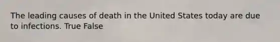 The leading causes of death in the United States today are due to infections. True False