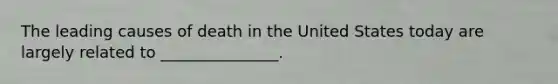 The leading causes of death in the United States today are largely related to _______________.