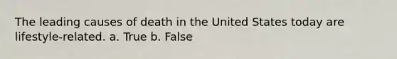 The leading causes of death in the United States today are lifestyle-related.​ a. True b. False