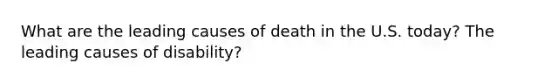 What are the leading causes of death in the U.S. today? The leading causes of disability?