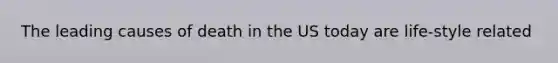 The leading causes of death in the US today are life-style related