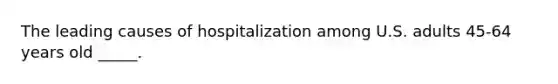 The leading causes of hospitalization among U.S. adults 45-64 years old _____.