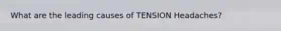 What are the leading causes of TENSION Headaches?