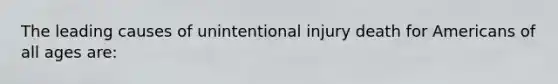 The leading causes of unintentional injury death for Americans of all ages are: