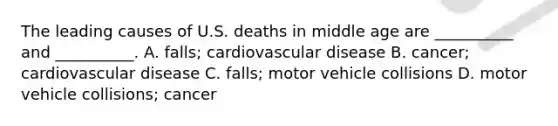 The leading causes of U.S. deaths in middle age are __________ and __________. A. falls; cardiovascular disease B. cancer; cardiovascular disease C. falls; motor vehicle collisions D. motor vehicle collisions; cancer