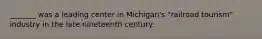 _______ was a leading center in Michigan's "railroad tourism" industry in the late nineteenth century.