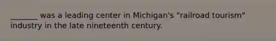 _______ was a leading center in Michigan's "railroad tourism" industry in the late nineteenth century.