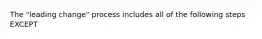 The "leading change" process includes all of the following steps EXCEPT