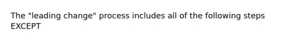 The "leading change" process includes all of the following steps EXCEPT