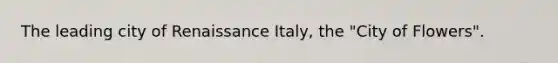 The leading city of Renaissance Italy, the "City of Flowers".