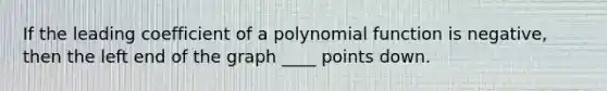 If the leading coefficient of a polynomial function is negative, then the left end of the graph ____ points down.