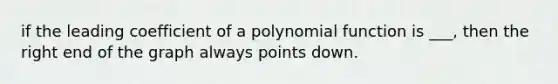 if the leading coefficient of a polynomial function is ___, then the right end of the graph always points down.