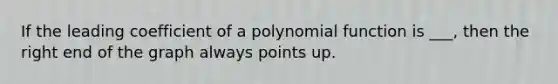 If the leading coefficient of a polynomial function is ___, then the right end of the graph always points up.