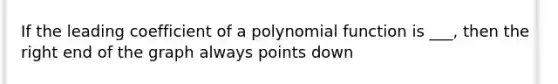 If the leading coefficient of a <a href='https://www.questionai.com/knowledge/kPn5WBgRmA-polynomial-function' class='anchor-knowledge'>polynomial function</a> is ___, then the right end of the graph always points down