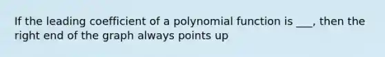 If the leading coefficient of a <a href='https://www.questionai.com/knowledge/kPn5WBgRmA-polynomial-function' class='anchor-knowledge'>polynomial function</a> is ___, then the right end of the graph always points up