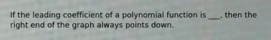 If the leading coefficient of a <a href='https://www.questionai.com/knowledge/kPn5WBgRmA-polynomial-function' class='anchor-knowledge'>polynomial function</a> is ___, then the right end of the graph always points down.