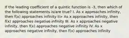 If the leading coefficient of a quintic function is -3, then which of the following statements is/are true? I. As x approaches infinity, then f(x) approaches infinity II> As x approaches infinity, then f(x) approaches negative infinity III. As x approaches negative infinity, then f(x) approaches negative infinity IV. As x approaches negative infinity, then f(x) approaches infinity