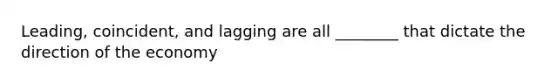 Leading, coincident, and lagging are all ________ that dictate the direction of the economy