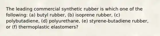 The leading commercial synthetic rubber is which one of the following: (a) butyl rubber, (b) isoprene rubber, (c) polybutadiene, (d) polyurethane, (e) styrene-butadiene rubber, or (f) thermoplastic elastomers?