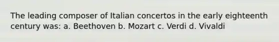 The leading composer of Italian concertos in the early eighteenth century was: a. Beethoven b. Mozart c. Verdi d. Vivaldi