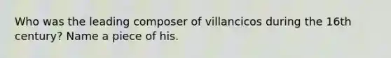 Who was the leading composer of villancicos during the 16th century? Name a piece of his.