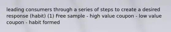 leading consumers through a series of steps to create a desired response (habit) (1) Free sample - high value coupon - low value coupon - habit formed