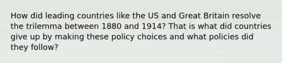 How did leading countries like the US and Great Britain resolve the trilemma between 1880 and 1914? That is what did countries give up by making these policy choices and what policies did they follow?