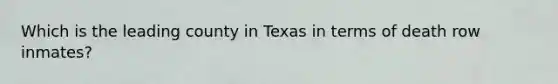 Which is the leading county in Texas in terms of death row inmates?