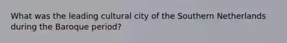 What was the leading cultural city of the Southern Netherlands during the Baroque period?