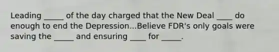 Leading _____ of the day charged that the New Deal ____ do enough to end the Depression...Believe FDR's only goals were saving the _____ and ensuring ____ for _____.