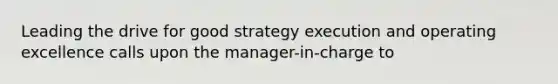 Leading the drive for good strategy execution and operating excellence calls upon the manager-in-charge to