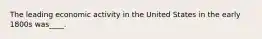 The leading economic activity in the United States in the early 1800s was____.