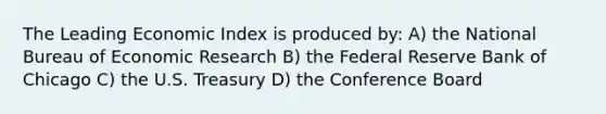 The Leading Economic Index is produced by: A) the National Bureau of Economic Research B) the Federal Reserve Bank of Chicago C) the U.S. Treasury D) the Conference Board