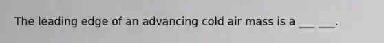 The leading edge of an advancing cold air mass is a ___ ___.