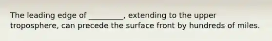 The leading edge of _________, extending to the upper troposphere, can precede the surface front by hundreds of miles.