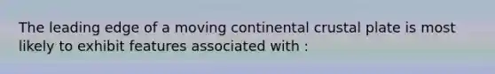 The leading edge of a moving continental crustal plate is most likely to exhibit features associated with :