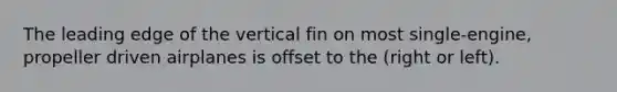 The leading edge of the vertical fin on most single-engine, propeller driven airplanes is offset to the (right or left).
