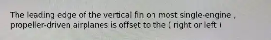 The leading edge of the vertical fin on most single-engine , propeller-driven airplanes is offset to the ( right or left )
