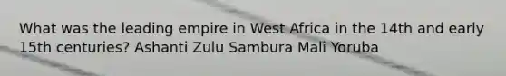 What was the leading empire in West Africa in the 14th and early 15th centuries? Ashanti Zulu Sambura Mali Yoruba