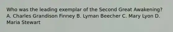 Who was the leading exemplar of the Second Great Awakening? A. Charles Grandison Finney B. Lyman Beecher C. Mary Lyon D. Maria Stewart