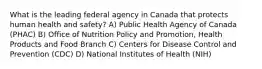 What is the leading federal agency in Canada that protects human health and safety? A) Public Health Agency of Canada (PHAC) B) Office of Nutrition Policy and Promotion, Health Products and Food Branch C) Centers for Disease Control and Prevention (CDC) D) National Institutes of Health (NIH)