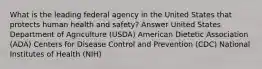 What is the leading federal agency in the United States that protects human health and safety? Answer United States Department of Agriculture (USDA) American Dietetic Association (ADA) Centers for Disease Control and Prevention (CDC) National Institutes of Health (NIH)