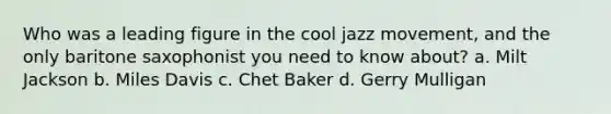 Who was a leading figure in the cool jazz movement, and the only baritone saxophonist you need to know about? a. Milt Jackson b. Miles Davis c. Chet Baker d. Gerry Mulligan