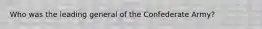 Who was the leading general of the Confederate Army?