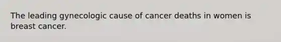 The leading gynecologic cause of cancer deaths in women is breast cancer.